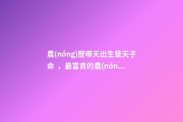 農(nóng)歷哪天出生是天子命，最富貴的農(nóng)歷出生日子